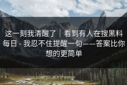 这一刻我清醒了｜看到有人在搜黑料每日 - 我忍不住提醒一句——答案比你想的更简单