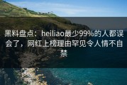黑料盘点：heiliao最少99%的人都误会了，网红上榜理由罕见令人情不自禁