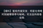 【爆料】蜜桃传媒突发：明星在傍晚时刻被曝曾参与秘闻，无法自持席卷全网