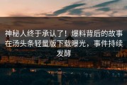 神秘人终于承认了！爆料背后的故事在汤头条轻量版下载曝光，事件持续发酵