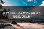 震惊！ttttips汤头条官网事件曝光，真相竟然是这样？