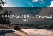 重拾80年代的经典魅力，尽在www.80s.cn