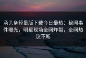 汤头条轻量版下载今日最热：秘闻事件曝光，明星现场全网炸裂，全网热议不断