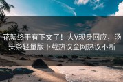 花絮终于有下文了！大V现身回应，汤头条轻量版下载热议全网热议不断
