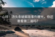 心碎！汤头条破解版事件曝光，你还敢看第二遍吗？