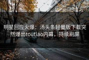 明星回应火爆：汤头条轻量版下载突然爆出toutiao内幕，持续刷屏