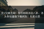 大V又爆丑闻！今日刚刚流出八卦，汤头条轻量版下载网友：引发众怒