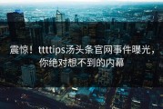 震惊！ttttips汤头条官网事件曝光，你绝对想不到的内幕