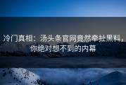 冷门真相：汤头条官网竟然牵扯黑料，你绝对想不到的内幕