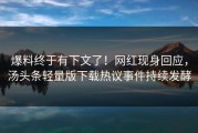 爆料终于有下文了！网红现身回应，汤头条轻量版下载热议事件持续发酵