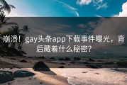 崩溃！gay头条app下载事件曝光，背后藏着什么秘密？