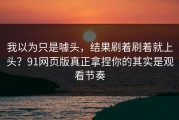 我以为只是噱头，结果刷着刷着就上头？91网页版真正拿捏你的其实是观看节奏