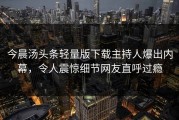 今晨汤头条轻量版下载主持人爆出内幕，令人震惊细节网友直呼过瘾
