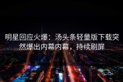明星回应火爆：汤头条轻量版下载突然爆出内幕内幕，持续刷屏