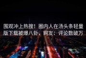 围观冲上热搜！圈内人在汤头条轻量版下载被爆八卦，网友：评论数破万