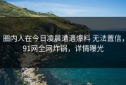 圈内人在今日凌晨遭遇爆料 无法置信，91网全网炸锅，详情曝光