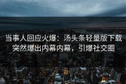 当事人回应火爆：汤头条轻量版下载突然爆出内幕内幕，引爆社交圈