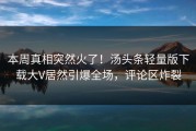 本周真相突然火了！汤头条轻量版下载大V居然引爆全场，评论区炸裂