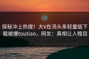 探秘冲上热搜！大V在汤头条轻量版下载被爆toutiao，网友：真相让人瞠目