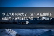 今日八卦突然火了！汤头条轻量版下载圈内人居然全网炸裂，全网热议不断