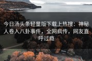 今日汤头条轻量版下载上热搜：神秘人卷入八卦事件，全网疯传，网友直呼过瘾