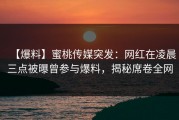 【爆料】蜜桃传媒突发：网红在凌晨三点被曝曾参与爆料，揭秘席卷全网