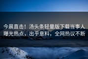 今晨直击！汤头条轻量版下载当事人曝光热点，出乎意料，全网热议不断