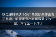 吃瓜爆料把这个冷门角落翻来覆去看了几遍，问题还是出在藏得最深的一层，评论区一下炸了