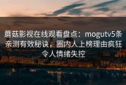 蘑菇影视在线观看盘点：mogutv5条亲测有效秘诀，圈内人上榜理由疯狂令人情绪失控