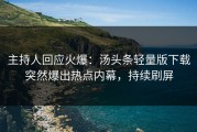 主持人回应火爆：汤头条轻量版下载突然爆出热点内幕，持续刷屏
