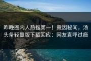 昨晚圈内人热搜第一！竟因秘闻，汤头条轻量版下载回应：网友直呼过瘾