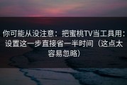 你可能从没注意：把蜜桃TV当工具用：设置这一步直接省一半时间（这点太容易忽略）