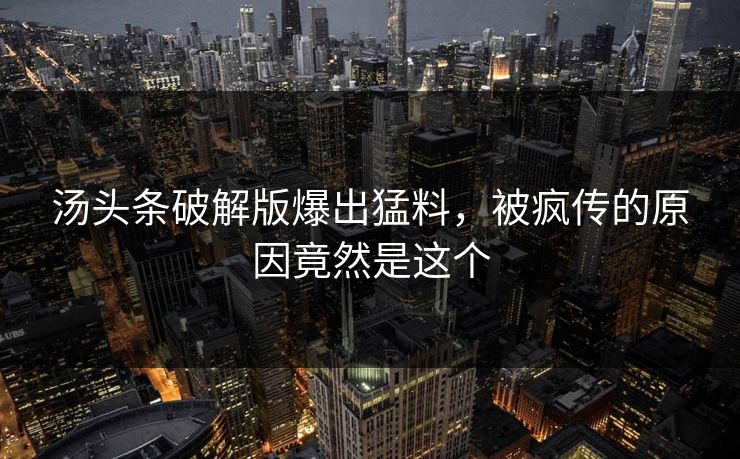 汤头条破解版爆出猛料，被疯传的原因竟然是这个