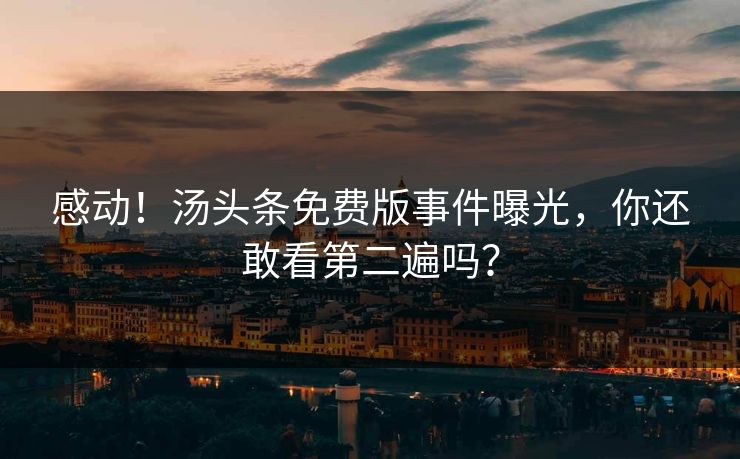 感动！汤头条免费版事件曝光，你还敢看第二遍吗？