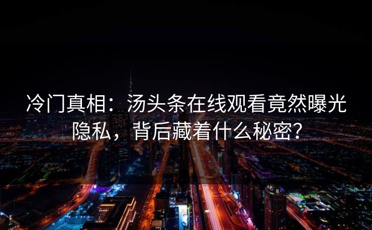 冷门真相：汤头条在线观看竟然曝光隐私，背后藏着什么秘密？