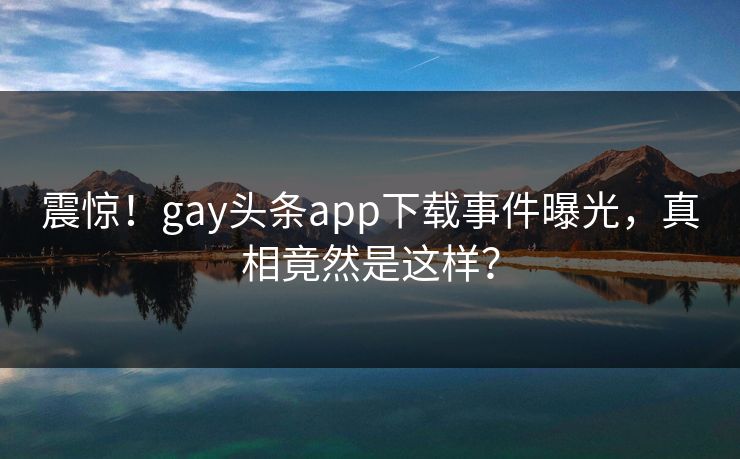 震惊！gay头条app下载事件曝光，真相竟然是这样？
