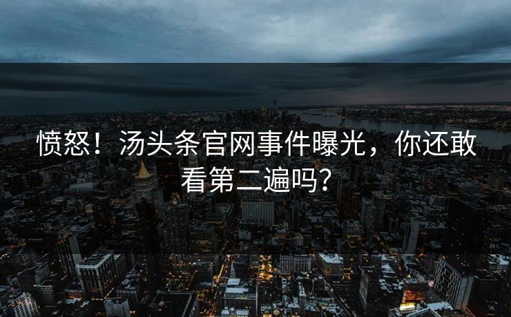 愤怒！汤头条官网事件曝光，你还敢看第二遍吗？