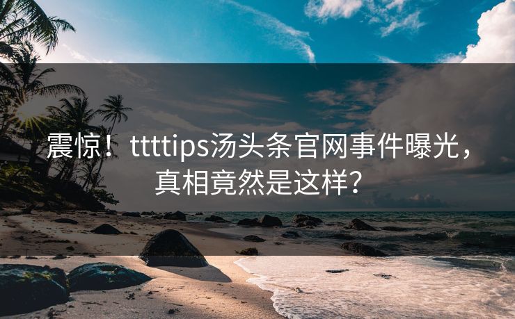 震惊！ttttips汤头条官网事件曝光，真相竟然是这样？