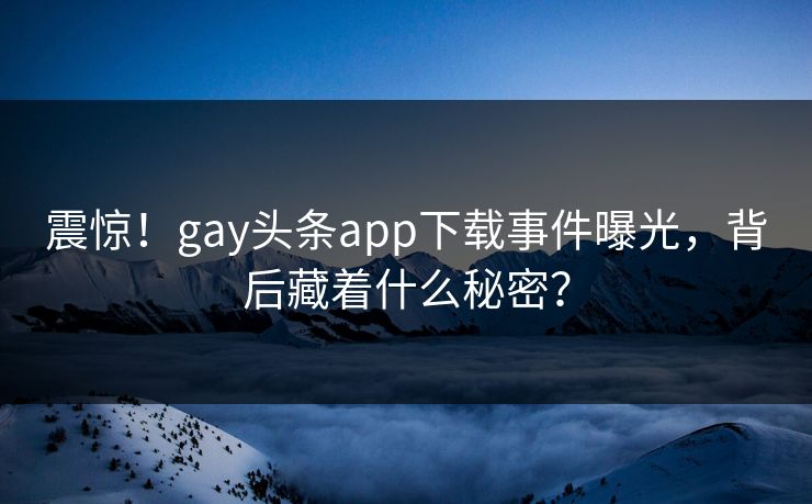 震惊！gay头条app下载事件曝光，背后藏着什么秘密？