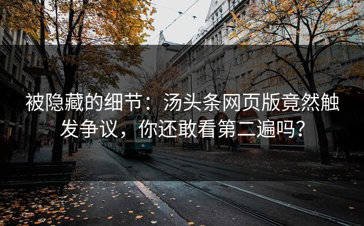 被隐藏的细节：汤头条网页版竟然触发争议，你还敢看第二遍吗？