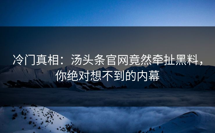 冷门真相：汤头条官网竟然牵扯黑料，你绝对想不到的内幕