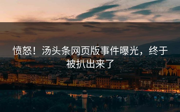 愤怒！汤头条网页版事件曝光，终于被扒出来了