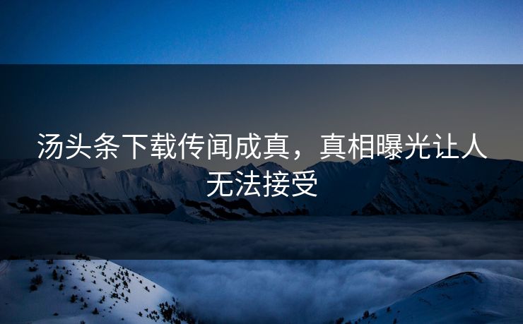 汤头条下载传闻成真，真相曝光让人无法接受