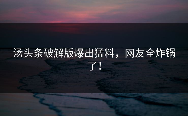 汤头条破解版爆出猛料，网友全炸锅了！