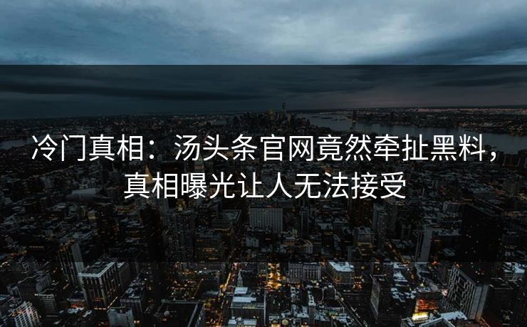 冷门真相：汤头条官网竟然牵扯黑料，真相曝光让人无法接受