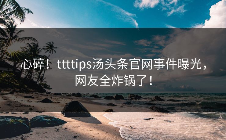 心碎！ttttips汤头条官网事件曝光，网友全炸锅了！