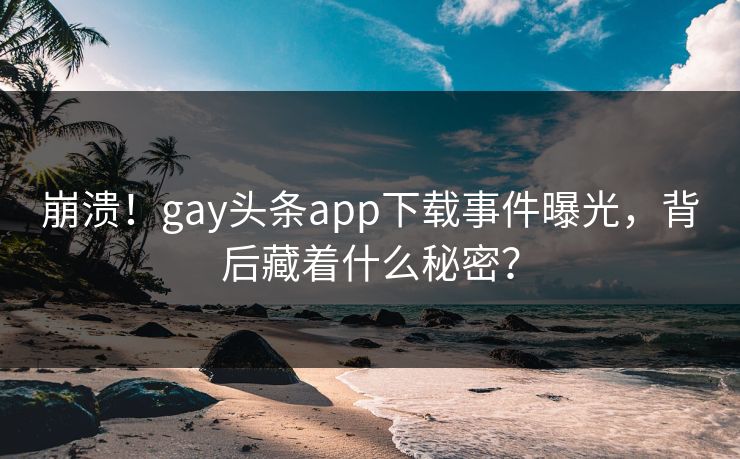 崩溃！gay头条app下载事件曝光，背后藏着什么秘密？