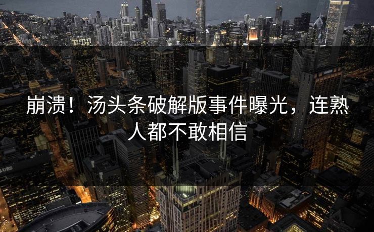 崩溃！汤头条破解版事件曝光，连熟人都不敢相信