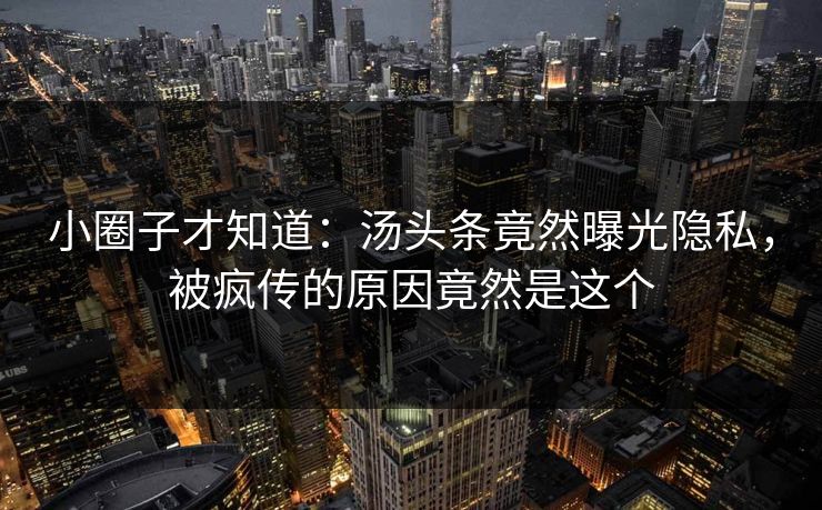 小圈子才知道：汤头条竟然曝光隐私，被疯传的原因竟然是这个