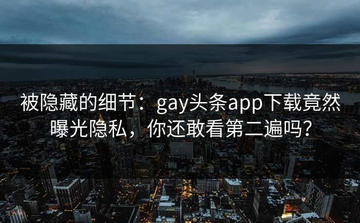 被隐藏的细节：gay头条app下载竟然曝光隐私，你还敢看第二遍吗？